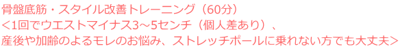 骨盤底筋&スタイル改善コース(60分)3,000円(税込) <ウエストマイナス3~5センチ、産後や加齢によるモレのお悩み、便秘改善に>